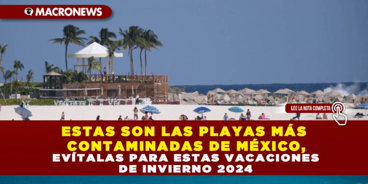 ESTAS SON LAS PLAYAS MÁS CONTAMINADAS DE MÉXICO, EVÍTALAS PARA ESTAS VACACIONES DE INVIERNO 2024