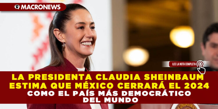 LA PRESIDENTA CLAUDIA SHEINBAUM ESTIMA QUE MÉXICO CERRARÁ EL 2024 COMO EL PAÍS MÁS DEMOCRÁTICO DEL MUNDO