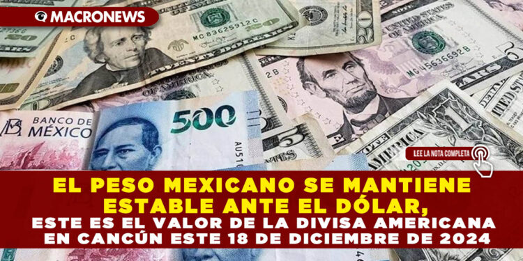 EL PESO MEXICANO SE MANTIENE ESTABLE ANTE EL DÓLAR, ESTE ES EL VALOR DE LA DIVISA AMERICANA EN CANCÚN ESTE 18 DE DICIEMBRE DE 2024