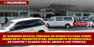 EL GOBIERNO ESTATAL PREPARA UN OPERATIVO PARA PONER ORDEN EN EL TRANSPORTE DEL AEROPUERTO INTERNACIONAL DE CANCÚN Y ACABAR CON EL ABUSO A LOS TURISTAS.