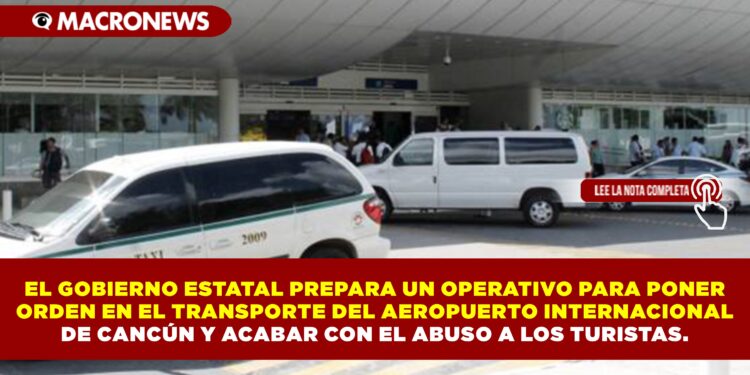 EL GOBIERNO ESTATAL PREPARA UN OPERATIVO PARA PONER ORDEN EN EL TRANSPORTE DEL AEROPUERTO INTERNACIONAL DE CANCÚN Y ACABAR CON EL ABUSO A LOS TURISTAS.