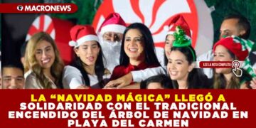 LA “NAVIDAD MÁGICA” LLEGÓ A SOLIDARIDAD CON EL TRADICIONAL ENCENDIDO DEL ÁRBOL DE NAVIDAD EN PLAYA DEL CARMEN