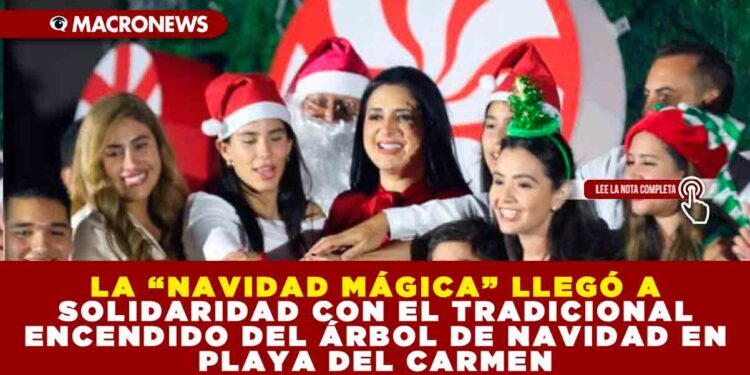 LA “NAVIDAD MÁGICA” LLEGÓ A SOLIDARIDAD CON EL TRADICIONAL ENCENDIDO DEL ÁRBOL DE NAVIDAD EN PLAYA DEL CARMEN