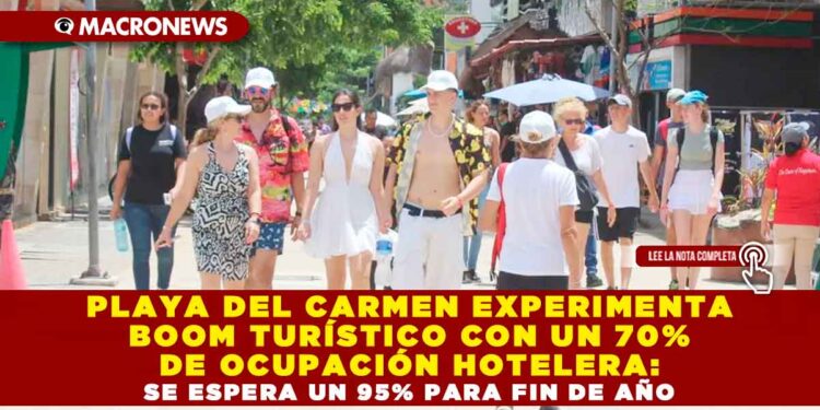 PLAYA DEL CARMEN EXPERIMENTA BOOM TURÍSTICO CON UN 70% DE OCUPACIÓN HOTELERA: SE ESPERA UN 95% PARA FIN DE AÑO