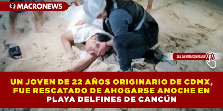 UN JOVEN DE 22 AÑOS ORIGINARIO DE CDMX, FUE RESCATADO DE AHOGARSE ANOCHE EN PLAYA DELFINES DE CANCÚN