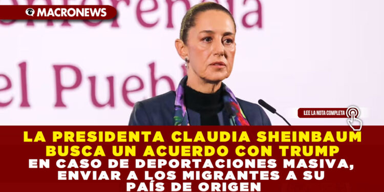 LA PRESIDENTA CLAUDIA SHEINBAUM BUSCA UN ACUERDO CON TRUMP EN CASO DE DEPORTACIONES MASIVA, ENVIAR A LOS MIGRANTES A SU PAÍS DE ORIGEN