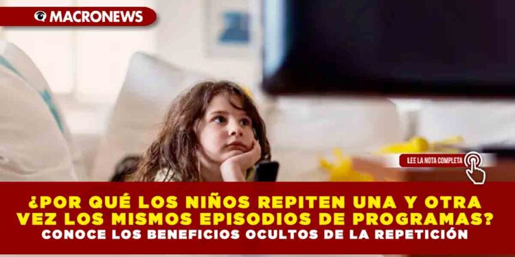¿POR QUÉ LOS NIÑOS REPITEN UNA Y OTRA VEZ LOS MISMOS EPISODIOS DE PROGRAMAS? CONOCE LOS BENEFICIOS OCULTOS DE LA REPETICIÓN