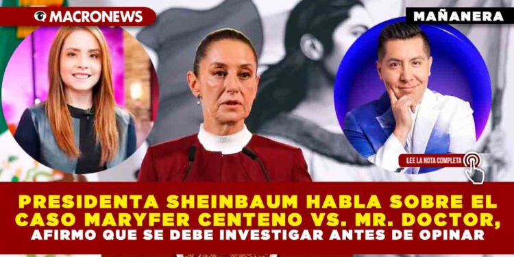 PRESIDENTA SHEINBAUM HABLA SOBRE EL CASO MARYFER CENTENO VS. MR. DOCTOR, AFIRMO QUE SE DEBE INVESTIGAR ANTES DE OPINAR