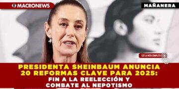 PRESIDENTA SHEINBAUM ANUNCIA 20 REFORMAS CLAVE PARA 2025: FIN A LA REELECCIÓN Y COMBATE AL NEPOTISMO
