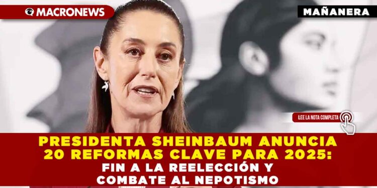 PRESIDENTA SHEINBAUM ANUNCIA 20 REFORMAS CLAVE PARA 2025: FIN A LA REELECCIÓN Y COMBATE AL NEPOTISMO
