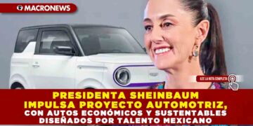 PRESIDENTA SHEINBAUM IMPULSA PROYECTO AUTOMOTRIZ, CON AUTOS ECONÓMICOS Y SUSTENTABLES DISEÑADOS POR TALENTO MEXICANO