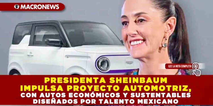 PRESIDENTA SHEINBAUM IMPULSA PROYECTO AUTOMOTRIZ, CON AUTOS ECONÓMICOS Y SUSTENTABLES DISEÑADOS POR TALENTO MEXICANO