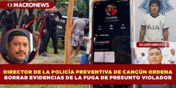 DIRECTOR DE LA POLICÍA PREVENTIVA DE CANCÚN ORDENA BORRAR EVIDENCIAS DE LA FUGA DE PRESUNTO VIOLADOR.