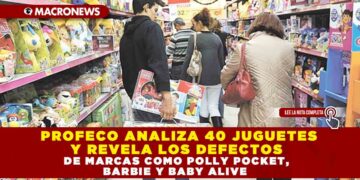 PROFECO ANALIZA 40 JUGUETES Y REVELA LOS DEFECTOS DE MARCAS COMO POLLY POCKET, BARBIE Y BABY ALIVE