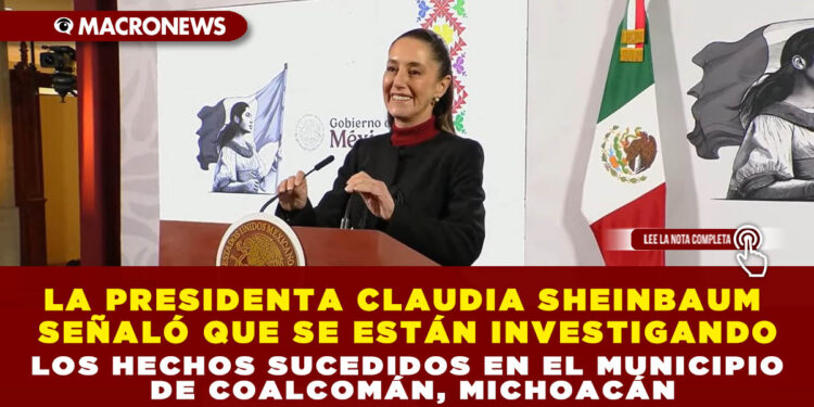 LA PRESIDENTA CLAUDIA SHEINBAUM SEÑALÓ QUE SE ESTÁN INVESTIGANDO LOS HECHOS SUCEDIDOS EN EL MUNICIPIO DE COALCOMÁN, MICHOACÁN