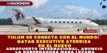TULUM SE CONECTA CON EL MUNDO: QATAR EXECUTIVE ATERRIZA EN EL NUEVO AEROPUERTO INTERNACIONAL, ANUNCIO LA GOBERNADORA MARA LEZAMA