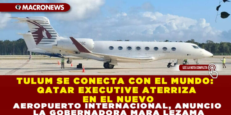 TULUM SE CONECTA CON EL MUNDO: QATAR EXECUTIVE ATERRIZA EN EL NUEVO AEROPUERTO INTERNACIONAL, ANUNCIO LA GOBERNADORA MARA LEZAMA