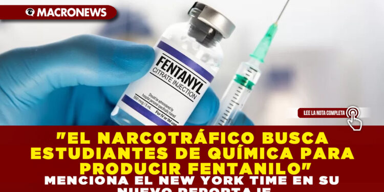 «EL NARCOTRÁFICO BUSCA ESTUDIANTES DE QUÍMICA PARA PRODUCIR FENTANILO» MENCIONA EL NEW YORK TIME EN SU NUEVO REPORTAJE
