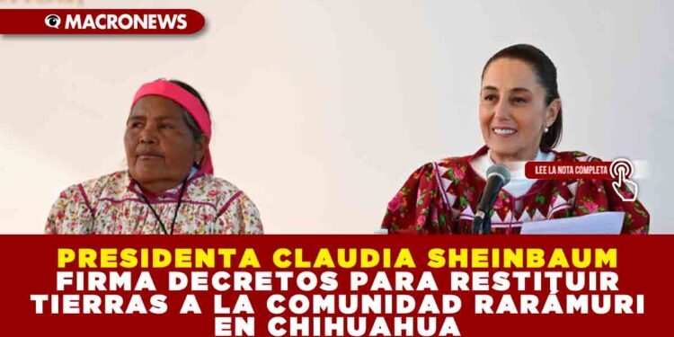 PRESIDENTA CLAUDIA SHEINBAUM FIRMA DECRETOS PARA RESTITUIR TIERRAS A LA COMUNIDAD RARÁMURI EN CHIHUAHUA