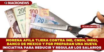 MORENA AFILA TIJERA CONTRA INE, CNDH, INEGI, BANCO DE MEXICO Y FGR PREPARAN UNA NUEVA INICIATIVA PARA REDUCIR Y REGULAR LOS SALARIOS