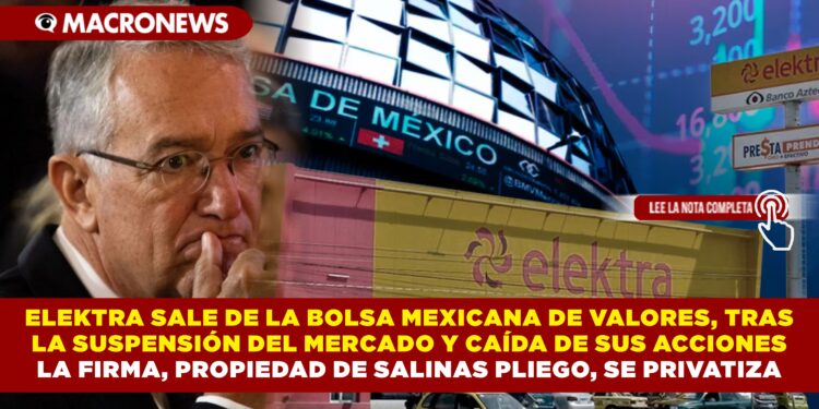 ELEKTRA SALE DE LA BOLSA MEXICANA DE VALORES, TRAS LA SUSPENSIÓN DEL MERCADO Y CAÍDA DE SUS ACCIONES LA FIRMA, PROPIEDAD DE SALINAS PLIEGO, SE PRIVATIZA
