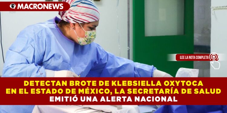 DETECTAN BROTE DE KLEBSIELLA OXYTOCA EN EL ESTADO DE MÉXICO, LA SECRETARÍA DE SALUD EMITIÓ UNA ALERTA NACIONAL