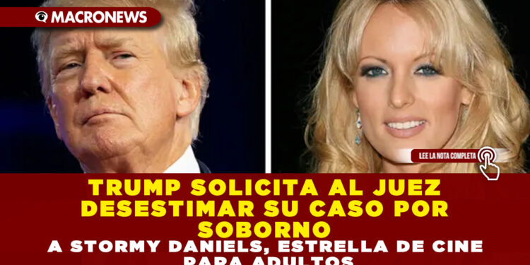 TRUMP SOLICITA AL JUEZ DESESTIMAR SU CASO POR SOBORNO A STORMY DANIELS, ESTRELLA DE CINE PARA ADULTOS