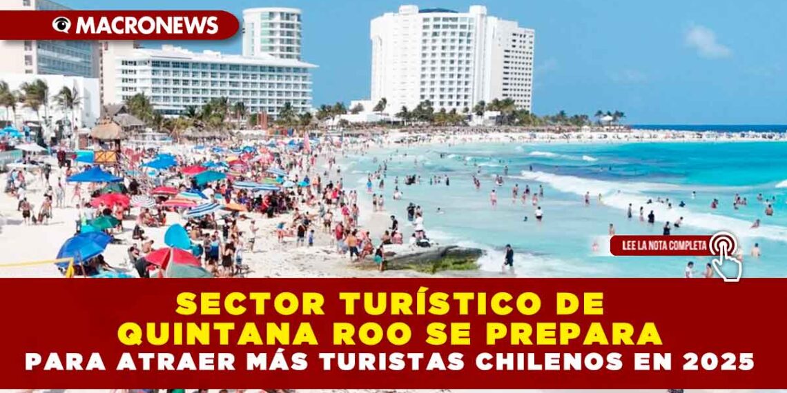 SECTOR TURÍSTICO DE QUINTANA ROO SE PREPARA PARA ATRAER MÁS TURISTAS CHILENOS EN 2025