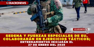SEDENA Y FUERZAS ESPECIALES DE EU, COLABORARÁN EN EJERCICIOS TÁCTICOS; ENTRENAMIENTOS INICIARÁN EL 27 DE ENERO DEL 2025