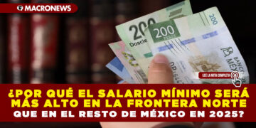 ¿POR QUÉ EL SALARIO MÍNIMO SERÁ MÁS ALTO EN LA FRONTERA NORTE QUE EN EL RESTO DE MÉXICO EN 2025?