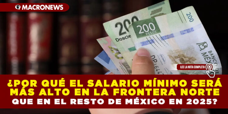 ¿POR QUÉ EL SALARIO MÍNIMO SERÁ MÁS ALTO EN LA FRONTERA NORTE QUE EN EL RESTO DE MÉXICO EN 2025?