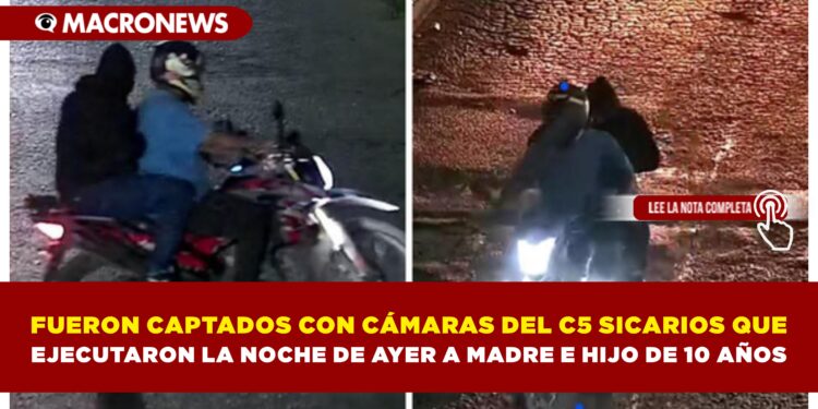 FUERON CAPTADOS CON CÁMARAS DEL C5 SICARIOS QUE EJECUTARON LA NOCHE DE AYER A MADRE E HIJO DE 10 AÑOS