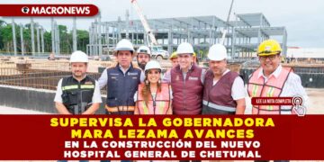 SUPERVISA LA GOBERNADORA MARA LEZAMA AVANCES EN LA CONSTRUCCIÓN DEL NUEVO HOSPITAL GENERAL DE CHETUMAL