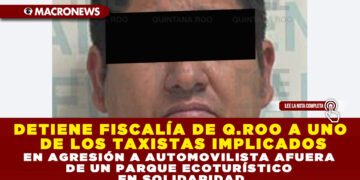 DETIENE FISCALÍA DE QUINTANA ROO A UNO DE LOS TAXISTAS IMPLICADOS EN AGRESIÓN A AUTOMOVILISTA AFUERA DE UN PARQUE ECOTURÍSTICO EN SOLIDARIDAD