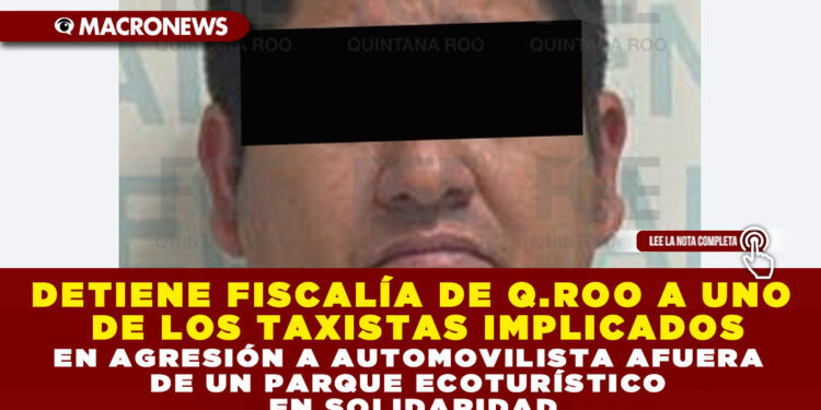 DETIENE FISCALÍA DE QUINTANA ROO A UNO DE LOS TAXISTAS IMPLICADOS EN AGRESIÓN A AUTOMOVILISTA AFUERA DE UN PARQUE ECOTURÍSTICO EN SOLIDARIDAD