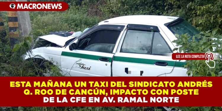 ESTA MAÑANA UN TAXI DEL SINDICATO ANDRÉS Q. ROO DE CANCÚN, IMPACTO CON POSTE DE LA CFE EN AV. RAMAL NORTE