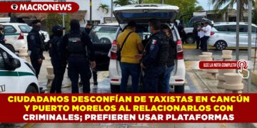 CIUDADANOS DESCONFÍAN DE TAXISTAS EN CANCÚN Y PUERTO MORELOS AL RELACIONARLOS CON CRIMINALES; PREFIEREN USAR PLATAFORMAS