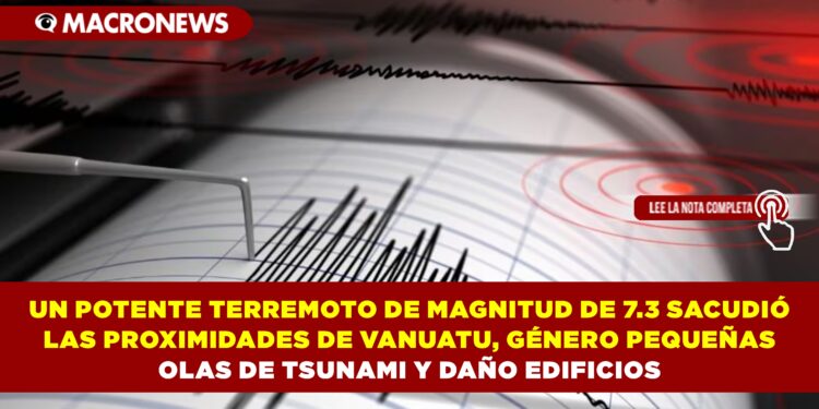 UN POTENTE TERREMOTO DE MAGNITUD DE 7.3 SACUDIÓ LAS PROXIMIDADES DE VANUATU, GÉNERO PEQUEÑAS OLAS DE TSUNAMI Y DAÑO EDIFICIOS