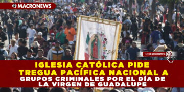 IGLESIA CATÓLICA PIDE TREGUA PACÍFICA NACIONAL A GRUPOS CRIMINALES POR EL DÍA DE LA VIRGEN DE GUADALUPE