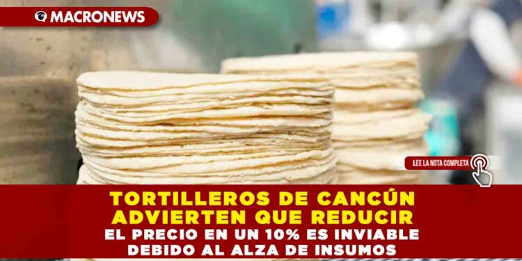 TORTILLEROS DE CANCÚN ADVIERTEN QUE REDUCIR EL PRECIO EN UN 10% ES INVIABLE DEBIDO AL ALZA DE INSUMOS