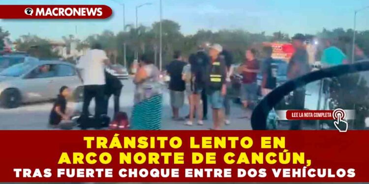 TRÁNSITO LENTO EN ARCO NORTE DE CANCÚN, TRAS FUERTE CHOQUE ENTRE DOS VEHÍCULOS