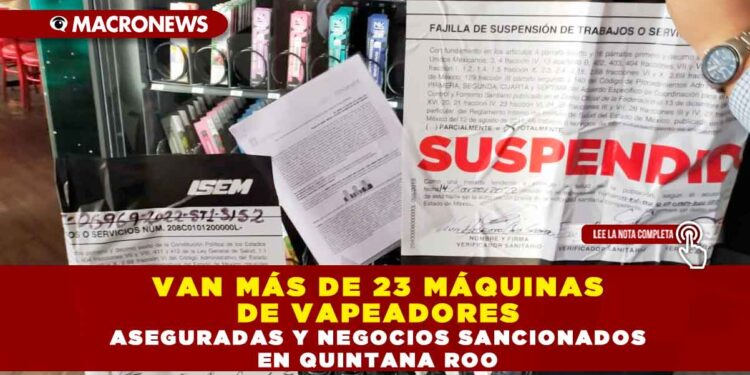 VAN MÁS DE 23 MÁQUINAS DE VAPEADORES ASEGURADAS Y NEGOCIOS SANCIONADOS EN QUINTANA ROO