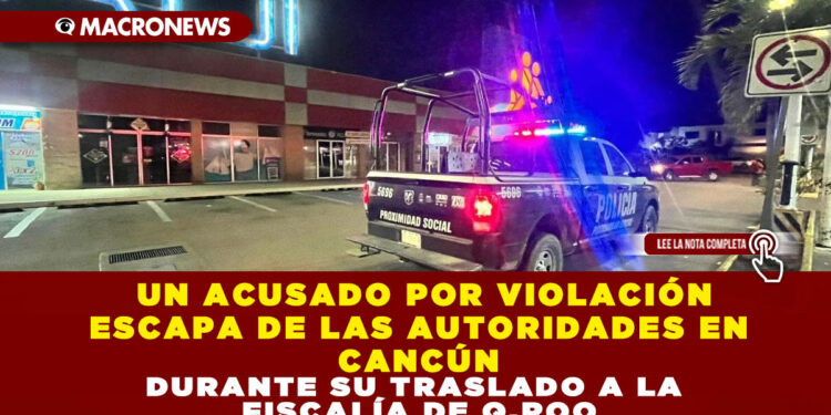 UN ACUSADO POR VIOLACIÓN ESCAPA DE LAS AUTORIDADES EN CANCÚN DURANTE SU TRASLADO A LA FISCALÍA DE Q.ROO