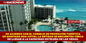 DE ACUERDO CON EL CONSEJO DE PROMOCIÓN TURÍSTICA DE QUINTANA ROO (CPTQ), LA ENTIDAD SE ENCUENTRA CERCA  DE LLEGAR A LA CAPACIDAD HOTELERA DE LAS VEGAS.