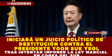 INICIARÁ UN JUICIO POLÍTICO DE DESTITUCIÓN CONTRA EL PRESIDENTE YOON SUK YEOL TRAS INTENTAR IMPONER LA LEY MARCIAL EN COREA DEL SUR