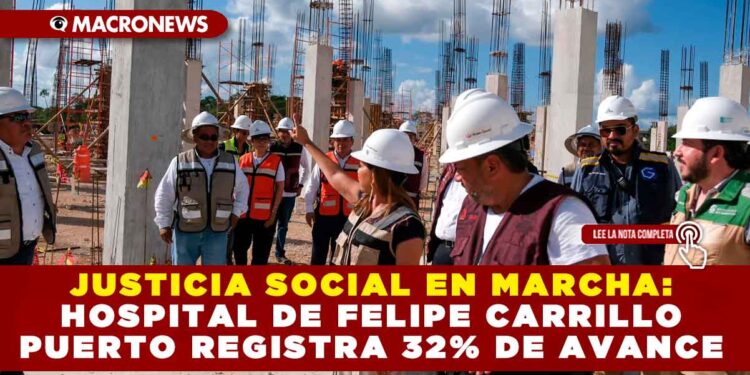 JUSTICIA SOCIAL EN MARCHA: HOSPITAL DE FELIPE CARRILLO PUERTO REGISTRA 32% DE AVANCE