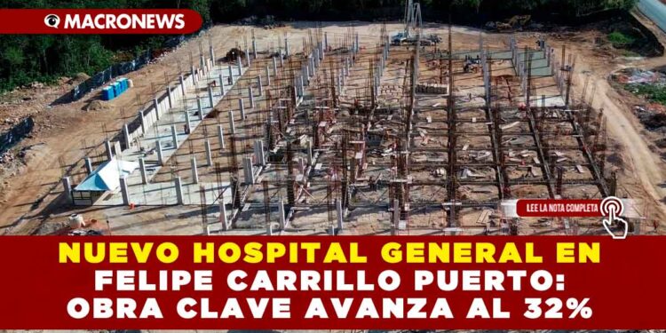 NUEVO HOSPITAL GENERAL EN FELIPE CARRILLO PUERTO: OBRA CLAVE AVANZA AL 32%