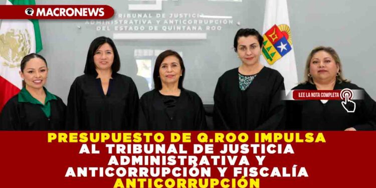 PRESUPUESTO DE QUINTANA ROO IMPULSA AL TRIBUNAL DE JUSTICIA ADMINISTRATIVA Y ANTICORRUPCIÓN Y FISCALÍA ANTICORRUPCIÓN