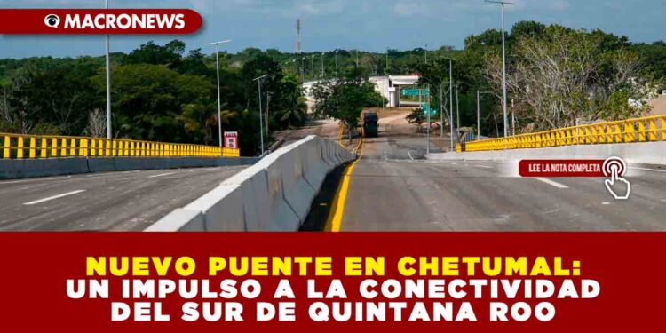 NUEVO PUENTE EN CHETUMAL: UN IMPULSO A LA CONECTIVIDAD DEL SUR DE QUINTANA ROO