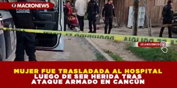 MUJER FUE TRASLADADA AL HOSPITAL LUEGO DE SER HERIDA TRAS ATAQUE ARMADO EN CANCÚN